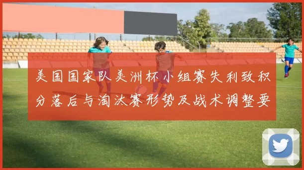 美国国家队美洲杯小组赛失利致积分落后与淘汰赛形势及战术调整要点