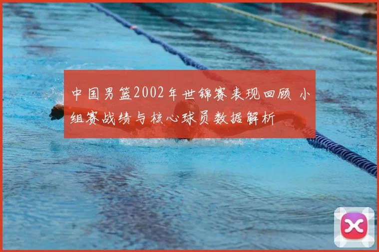 中国男篮2002年世锦赛表现回顾 小组赛战绩与核心球员数据解析